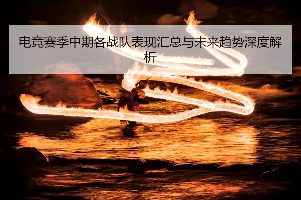 电竞赛季中期各战队表现汇总与未来趋势深度解析